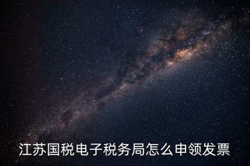 江蘇省如何網(wǎng)上申領發(fā)票，江蘇國稅電子稅務局怎么申領發(fā)票