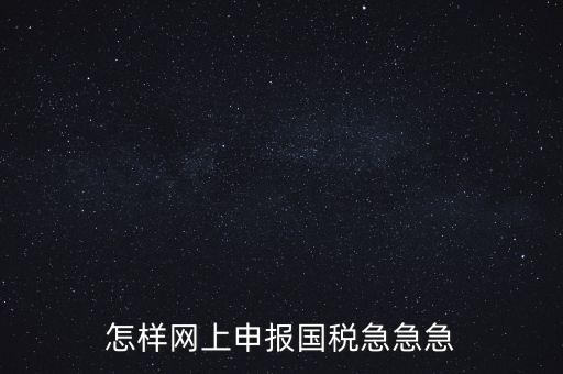 如何網(wǎng)頁(yè)申報(bào)國(guó)稅，怎樣網(wǎng)上申報(bào)國(guó)稅急急急
