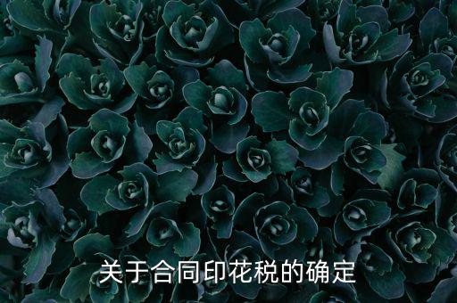 印花稅如何認定，關于合同印花稅的確定