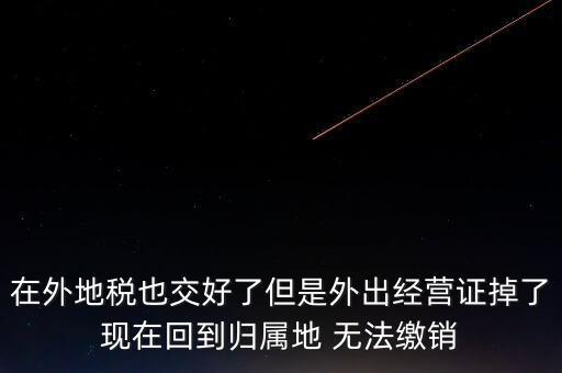 在外地稅也交好了但是外出經(jīng)營(yíng)證掉了現(xiàn)在回到歸屬地 無法繳銷