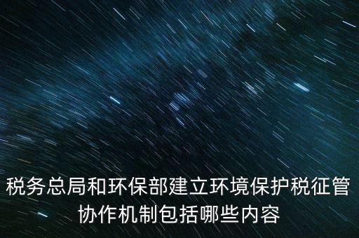 稅務總局和環(huán)保部建立環(huán)境保護稅征管協(xié)作機制包括哪些內(nèi)容