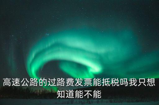 高速公路發(fā)票如何抵扣，高速公路的過路費發(fā)票能抵稅嗎我只想知道能不能