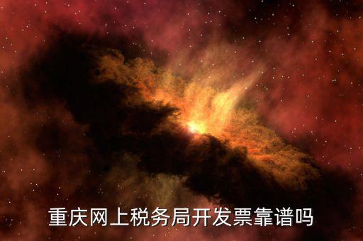 重慶網(wǎng)上稅務局如何申請發(fā)票嗎，重慶網(wǎng)上稅務局開發(fā)票靠譜嗎