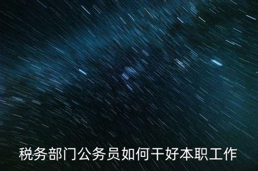 新時(shí)代稅務(wù)人如何干好稅務(wù)工作，怎么做好 稅管工作
