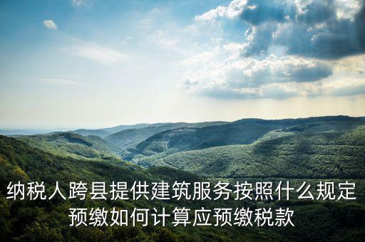跨區(qū)域涉稅事項(xiàng)預(yù)期如何繳銷(xiāo)，納稅人跨縣提供建筑服務(wù)按照什么規(guī)定預(yù)繳如何計(jì)算應(yīng)預(yù)繳稅款