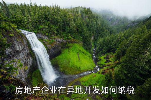 異地開發(fā)如何納稅，房地產(chǎn)企業(yè)異地有項目怎納稅