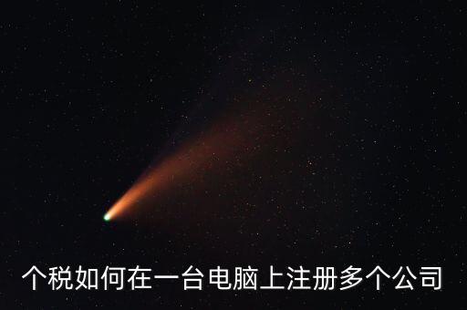 廣西新個(gè)稅系統(tǒng)如何設(shè)多家企業(yè)，個(gè)稅如何在一臺(tái)電腦上注冊(cè)多個(gè)公司