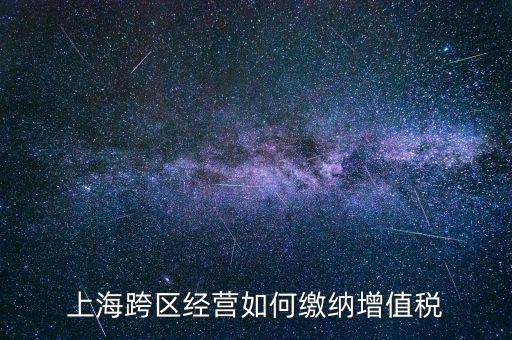 外出經(jīng)營增值稅如何繳納，上?？鐓^(qū)經(jīng)營如何繳納增值稅