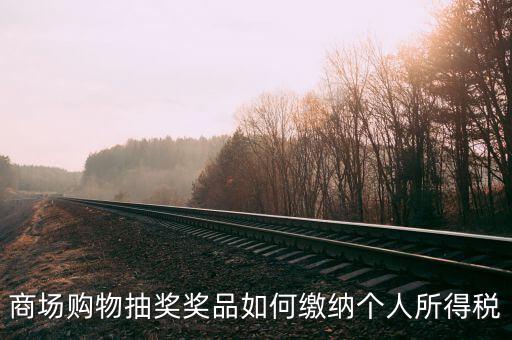 微信商城店家如何繳稅，商場(chǎng)購(gòu)物抽獎(jiǎng)獎(jiǎng)品如何繳納個(gè)人所得稅