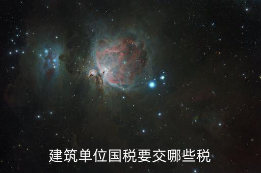 建筑工程如何繳納國(guó)稅，建筑單位國(guó)稅要交哪些稅