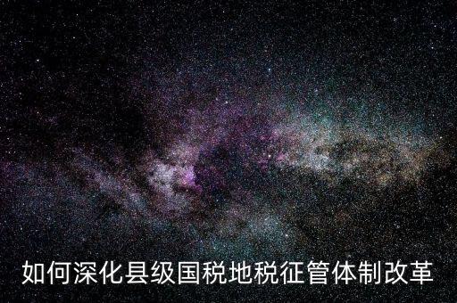 地稅如何深化征管體制改革，如何深化縣級國稅地稅征管體制改革