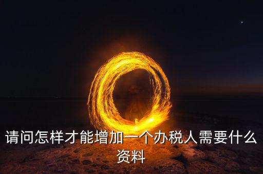 北京國稅如何增加辦稅人員，請問怎樣才能增加一個辦稅人需要什么資料