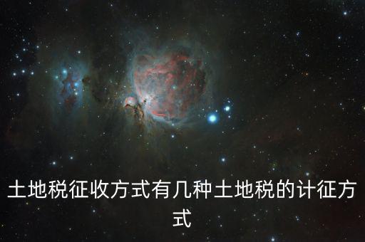 北京土地稅如何征收標(biāo)準(zhǔn)，土地稅征收方式有幾種土地稅的計(jì)征方式