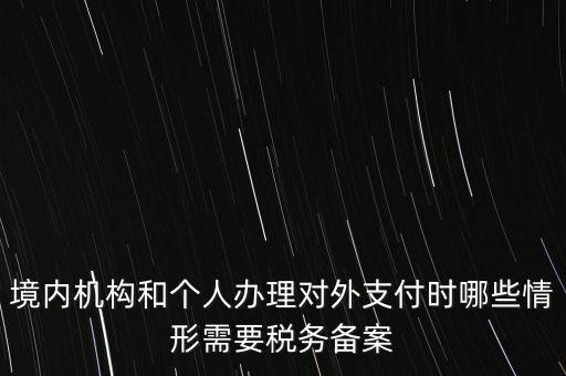 境內(nèi)機(jī)構(gòu)和個(gè)人辦理對外支付時(shí)哪些情形需要稅務(wù)備案