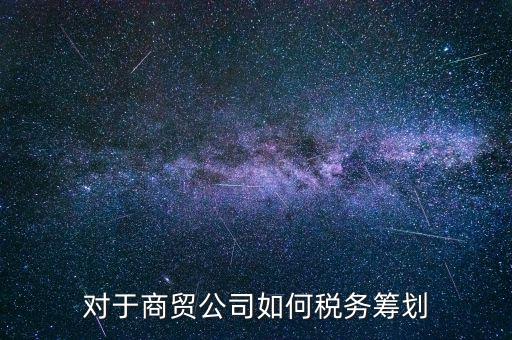 商貿(mào)企業(yè)所如何稅務(wù)管理，商貿(mào)公司如何做稅務(wù)籌劃