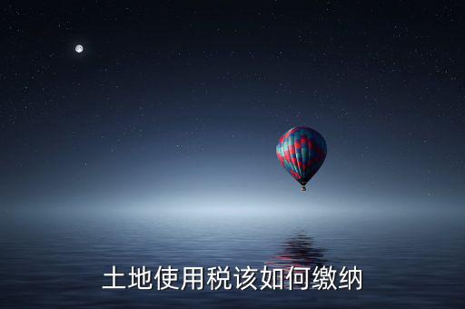 鐵路局如何交納土地使用稅，土地使用稅該如何繳納