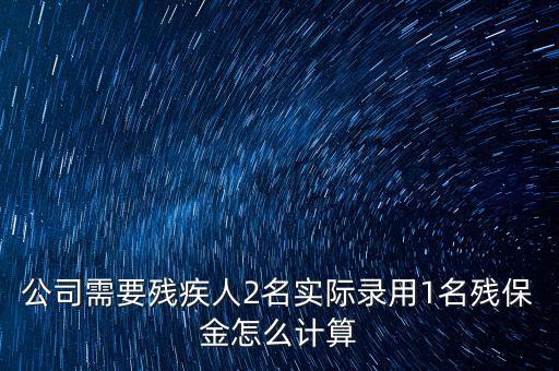 公司需要?dú)埣踩?名實際錄用1名殘保金怎么計算