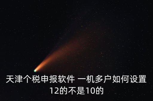 個(gè)稅申報(bào)系統(tǒng)如何一級(jí)多戶，天津個(gè)稅申報(bào)軟件 一機(jī)多戶如何設(shè)置12的不是10的