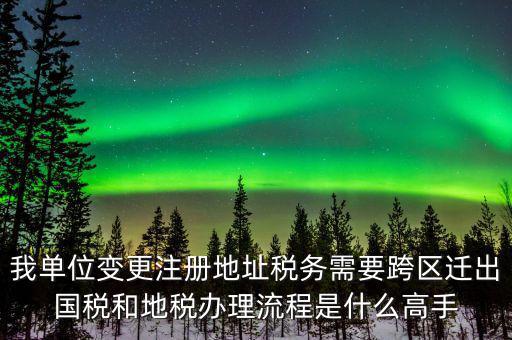 跨區(qū)遷址地稅如何辦理，我單位變更注冊地址稅務(wù)需要跨區(qū)遷出國稅和地稅辦理流程是什么高手