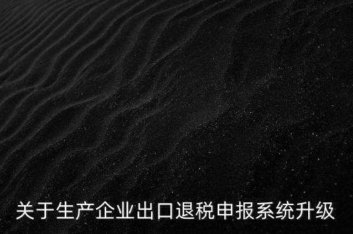 關于生產(chǎn)企業(yè)出口退稅申報系統(tǒng)升級
