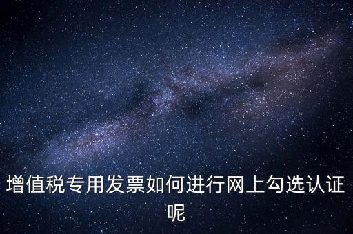專票如何網(wǎng)上認(rèn)證，怎么在網(wǎng)上認(rèn)證增值稅專用發(fā)票