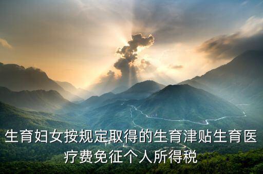 生育津貼如何免稅，的工資薪金所得中包含了免稅的生育補(bǔ)貼怎么算個(gè)稅