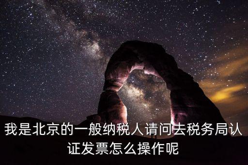 北京的發(fā)票如何驗(yàn)證，我是北京的一般納稅人請(qǐng)問去稅務(wù)局認(rèn)證發(fā)票怎么操作呢