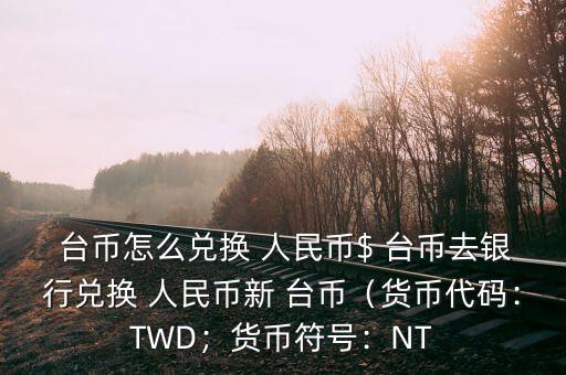  臺(tái)幣怎么兌換 人民幣$ 臺(tái)幣去銀行兌換 人民幣新 臺(tái)幣（貨幣代碼：TWD；貨幣符號(hào)：NT