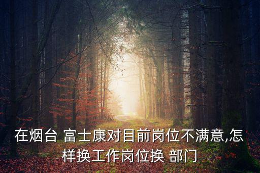 在煙臺(tái) 富士康對(duì)目前崗位不滿(mǎn)意,怎樣換工作崗位換 部門(mén)