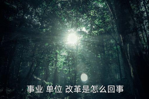 怎么看事業(yè)單位改革,改革后會有一個精簡機構；