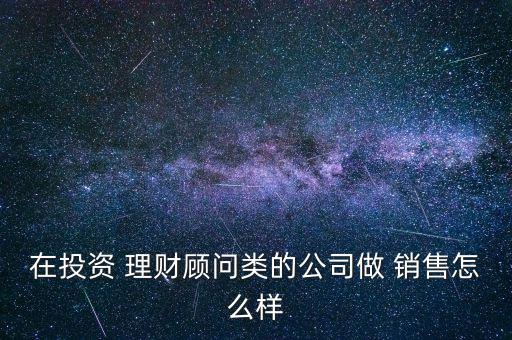 在投資 理財(cái)顧問(wèn)類的公司做 銷售怎么樣