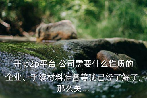 開(kāi) p2p平臺(tái) 公司需要什么性質(zhì)的企業(yè)、手續(xù)材料準(zhǔn)備等我已經(jīng)了解了,那么關(guān)...