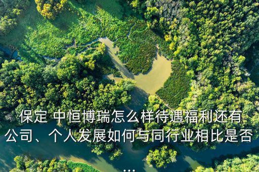  保定 中恒博瑞怎么樣待遇福利還有公司、個人發(fā)展如何與同行業(yè)相比是否...