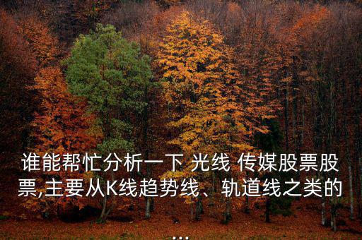 誰能幫忙分析一下 光線 傳媒股票股票,主要從K線趨勢線、軌道線之類的...