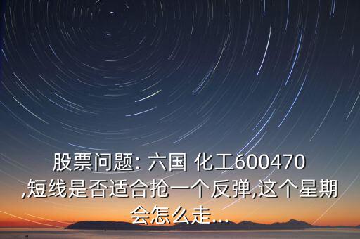 股票問題: 六國 化工600470,短線是否適合搶一個(gè)反彈,這個(gè)星期會怎么走...
