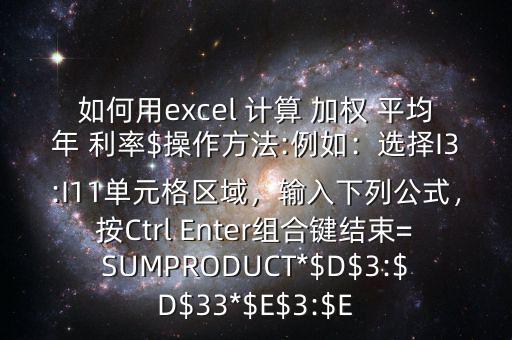 如何用excel 計(jì)算 加權(quán) 平均年 利率$操作方法:例如：選擇I3:I11單元格區(qū)域，輸入下列公式，按Ctrl Enter組合鍵結(jié)束=SUMPRODUCT*$D$3:$D$33*$E$3:$E