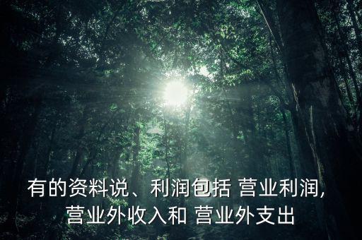 有的資料說、利潤包括 營業(yè)利潤, 營業(yè)外收入和 營業(yè)外支出