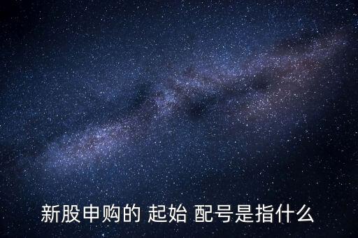 起始配號(hào)后面的數(shù)字怎么算,新股配號(hào)申請系統(tǒng)被動(dòng)分配給你