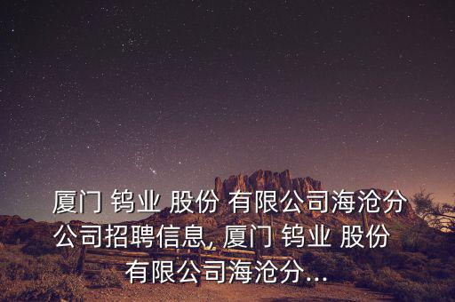  廈門(mén) 鎢業(yè) 股份 有限公司海滄分公司招聘信息, 廈門(mén) 鎢業(yè) 股份 有限公司海滄分...