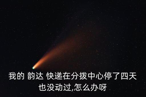 我的 韻達(dá) 快遞在分撥中心停了四天也沒動(dòng)過(guò),怎么辦呀