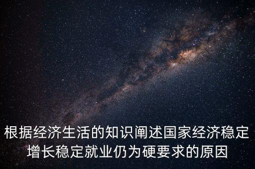根據(jù)經(jīng)濟生活的知識闡述國家經(jīng)濟穩(wěn)定增長穩(wěn)定就業(yè)仍為硬要求的原因