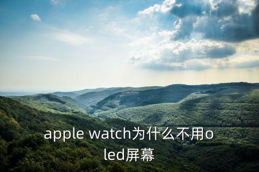 蘋果為什么不用oled，apple watch為什么不用oled屏幕