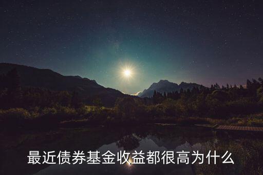 為什么有的債券基金收益率，最近債券基金收益都很高為什么