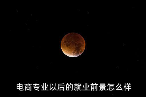  電商專(zhuān)業(yè)以后的就業(yè)前景怎么樣