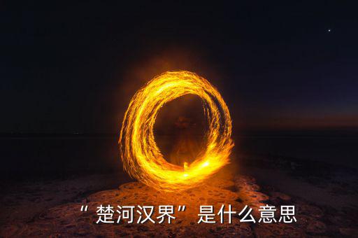 楚河分界怎么過,楚漢相爭，隙為界故事由來