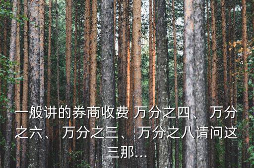 一般講的券商收費(fèi) 萬分之四、 萬分之六、 萬分之三、 萬分之八請(qǐng)問這三那...