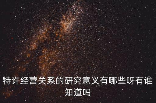 為什么政府要特許經(jīng)營(yíng)，特許經(jīng)營(yíng)關(guān)系的研究意義有哪些呀有誰(shuí)知道嗎