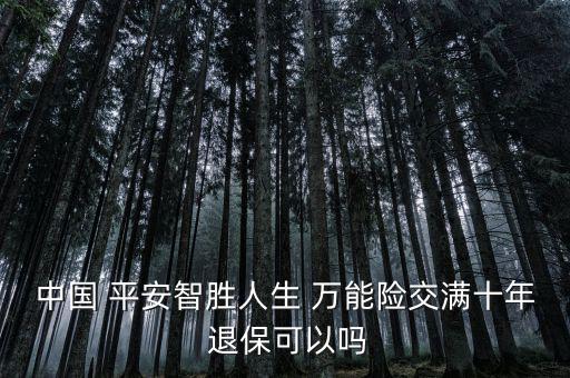 中國(guó) 平安智勝人生 萬(wàn)能險(xiǎn)交滿十年 退保可以嗎