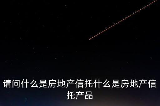 地產(chǎn)信托是什么，請問什么是房地產(chǎn)信托什么是房地產(chǎn)信托產(chǎn)品