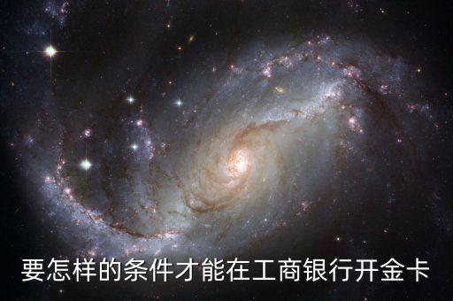 工商銀行辦金卡需要什么條件，在工商銀行辦理一張金卡需要什么條件